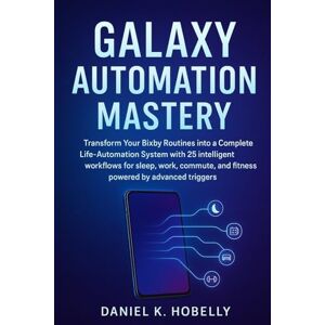 Hobelly, Daniel K Galaxy Automation Mastery: Transform Your Bixby Routines into a Complete Life-Automation System with 25 intelligent workflows for sleep, work, commute, and fitness powered by advanced triggers Hobelly, Daniel K Galaxy Automation Mastery: Transform Your Bixby Routines into a Complete Life-Automation System with 25 intelligent workflows for sleep, work, commute, and fitness powered by advanced triggers