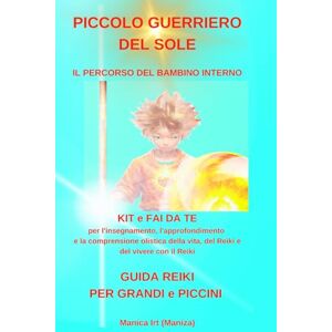 irt, manica (it. maniza) PICCOLO GUERRIERO DEL SOLE UNA GUIDA REIKI PER GRANDI e PICCINI: KIT e fai da te per l'insegnamento, l'approfondimento e la comprensione olistica della vita, del Reiki e del vivere con il Reiki irt, manica (it. maniza) PICCOLO GUERRIERO DEL SOLE UNA GUIDA REIKI PER GRANDI e PICCINI: KIT e fai da te per l'insegnamento, l'approfondimento e la comprensione olistica della vita, del Reiki e del vivere con il Reiki