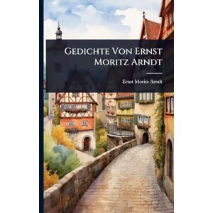 Arndt, Ernst Moritz Gedichte Von Ernst Moritz Arndt Arndt, Ernst Moritz Gedichte Von Ernst Moritz Arndt