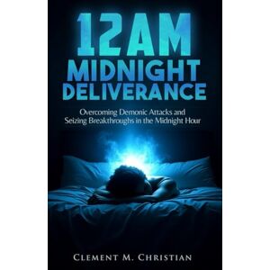 Christian, Clement M. 12AM Midnight Deliverance: Overcoming Demonic Attacks and Seizing Breakthroughs in the Midnight Hour: 7 (Prayers for Operating in the Courts of Heaven) Christian, Clement M. 12AM Midnight Deliverance: Overcoming Demonic Attacks and Seizing Breakthroughs in the Midnight Hour: 7 (Prayers for Operating in the Courts of Heaven)