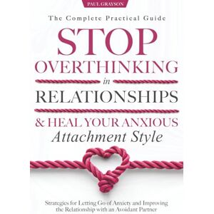 Grayson, Paul Stop Overthinking in Relationships & Heal Your Anxious Attachment Style The Complete Practical Guide: Strategies for Letting Go of Anxiety and Improving the Relationship with an Avoidant Partner Grayson, Paul Stop Overthinking in Relationships & Heal Your Anxious Attachment Style The Complete Practical Guide: Strategies for Letting Go of Anxiety and Improving the Relationship with an Avoidant Partner