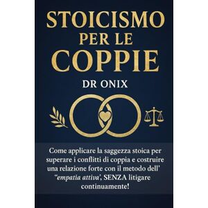 ONIX, DR STOICISMO PER LE COPPIE: Come applicare la saggezza stoica per superare i conflitti di coppia e costruire una relazione forte con il metodo ... continuamente! (COME ESSERE STOICI ?) ONIX, DR STOICISMO PER LE COPPIE: Come applicare la saggezza stoica per superare i conflitti di coppia e costruire una relazione forte con il metodo ... continuamente! (COME ESSERE STOICI ?)