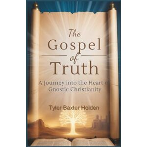 Baxter Holden, Tyler The Gospel of Truth: A Journey into the Heart of Gnostic Christianity Baxter Holden, Tyler The Gospel of Truth: A Journey into the Heart of Gnostic Christianity