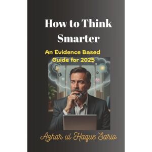 Sario, Azhar ul Haque How to Think Smarter: An Evidence Based Guide for 2025 Sario, Azhar ul Haque How to Think Smarter: An Evidence Based Guide for 2025