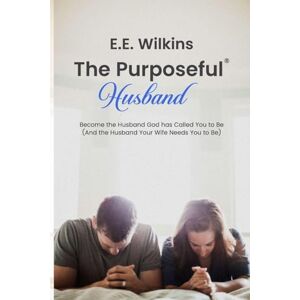 Wilkins, E E The Purposeful Husband: Become the Husband God has Called You to Be (And the Husband Your Wife Needs You to Be) Wilkins, E E The Purposeful Husband: Become the Husband God has Called You to Be (And the Husband Your Wife Needs You to Be)