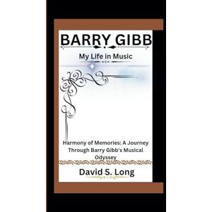 S. Long, David BARRY GIBB: My Life in Music Harmony of Memories: A Journey Through Barry Gibb's Musical Odyssey S. Long, David BARRY GIBB: My Life in Music Harmony of Memories: A Journey Through Barry Gibb's Musical Odyssey
