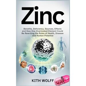 Wolff, Kith Zinc: Benefits, Deficiency, Sources, Effects and How One Overlooked Element Could Be Rewriting the Rules of Health, Disease, and Human Potential Wolff, Kith Zinc: Benefits, Deficiency, Sources, Effects and How One Overlooked Element Could Be Rewriting the Rules of Health, Disease, and Human Potential