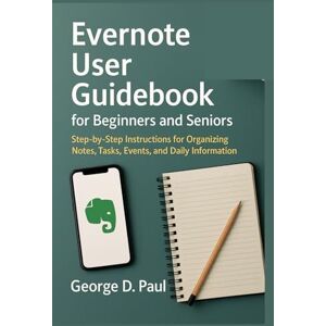 D. Paul, George Evernote User Guidebook for Beginners and Seniors: Step-by-Step Instructions for Organizing Notes, Tasks, Events, and Daily Information (Software for Productivity, Projects and Business) D. Paul, George Evernote User Guidebook for Beginners and Seniors: Step-by-Step Instructions for Organizing Notes, Tasks, Events, and Daily Information (Software for Productivity, Projects and Business)