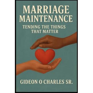 Charles Sr, Gideon O Marriage Maintenance: Love Lasts When You Do the Work Charles Sr, Gideon O Marriage Maintenance: Love Lasts When You Do the Work