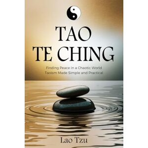 Tzu, Lao Tao Te Ching: Finding Peace in a Chaotic World – Taoism Made Simple and Practical Tzu, Lao Tao Te Ching: Finding Peace in a Chaotic World – Taoism Made Simple and Practical