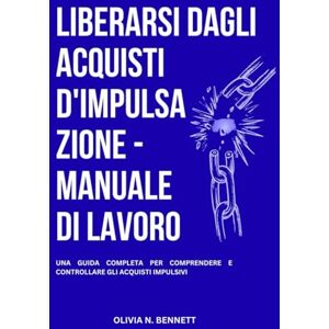 Bennett, Olivia N. LIBERARSI DAGLI ACQUISTI D'IMPULSAZIONE MANUALE DI LAVORO: Una Guida Completa Per Comprendere E Controllare Gli Acquisti Impulsivi Bennett, Olivia N. LIBERARSI DAGLI ACQUISTI D'IMPULSAZIONE MANUALE DI LAVORO: Una Guida Completa Per Comprendere E Controllare Gli Acquisti Impulsivi