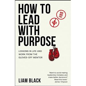 Black, Liam How to Lead with Purpose: Lessons in life and work from the gloves-off mentor Black, Liam How to Lead with Purpose: Lessons in life and work from the gloves-off mentor