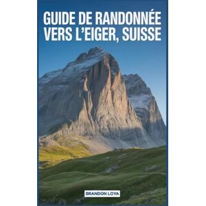 Loya, Brandon Guide de randonnée vers l'Eiger, Suisse: Un livre complet explorant la nature pour une expérience de randonnée mémorable. Loya, Brandon Guide de randonnée vers l'Eiger, Suisse: Un livre complet explorant la nature pour une expérience de randonnée mémorable.