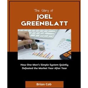Cob, Brian The story of Joel Greenblatt: How One Man’s Simple System Quietly Defeated the Market Year After Year (Market Kings: Inside the Strategy, Power, and Legacy of U.S. Investors) Cob, Brian The story of Joel Greenblatt: How One Man’s Simple System Quietly Defeated the Market Year After Year (Market Kings: Inside the Strategy, Power, and Legacy of U.S. Investors)