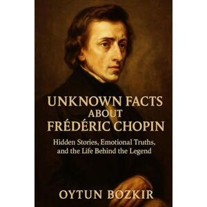 Bozkır, Oytun Unknown Facts About Frederic Chopin: Hidden Stories, Emotional Truths, and the Life Behind the Legend (Unknown Facts About Legendary Classical Music Composers) Bozkır, Oytun Unknown Facts About Frederic Chopin: Hidden Stories, Emotional Truths, and the Life Behind the Legend (Unknown Facts About Legendary Classical Music Composers)