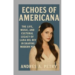 Petry, Andres A Echoes of Americana: The Life, Music, and Cultural Legacy of Lana Del Rey in Shaping Modern Pop Petry, Andres A Echoes of Americana: The Life, Music, and Cultural Legacy of Lana Del Rey in Shaping Modern Pop