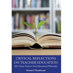 Woodhouse, Howard Critical Reflections on Teacher Education: Why Future Teachers Need Educational Philosophy Woodhouse, Howard Critical Reflections on Teacher Education: Why Future Teachers Need Educational Philosophy