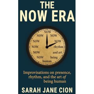 Cion, Sarah Jane The Now Era: Improvisations on presence, rhythm, and the art of being human Cion, Sarah Jane The Now Era: Improvisations on presence, rhythm, and the art of being human