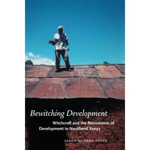 Smith, James Howard Bewitching Development: Witchcraft and the Reinvention of Development in Neoliberal Kenya (Chicago Studies in Practices of Meaning) Smith, James Howard Bewitching Development: Witchcraft and the Reinvention of Development in Neoliberal Kenya (Chicago Studies in Practices of Meaning)