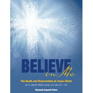 Ficken, Elizabeth Bagwell Believe in Me The Death and Resurrection of Jesus Christ: an in-depth Bible study of Luke 22-24 (In-depth Bible Study Series by Elizabeth Ficken) Ficken, Elizabeth Bagwell Believe in Me The Death and Resurrection of Jesus Christ: an in-depth Bible study of Luke 22-24 (In-depth Bible Study Series by Elizabeth Ficken)