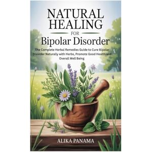 Panama, Alika Natural Healing for Bipolar Disorder: The Complete Herbal Remedies Guide to Cure Bipolar Disorder Naturally with Herbs, Promote Good Health and Overall Well Being Panama, Alika Natural Healing for Bipolar Disorder: The Complete Herbal Remedies Guide to Cure Bipolar Disorder Naturally with Herbs, Promote Good Health and Overall Well Being