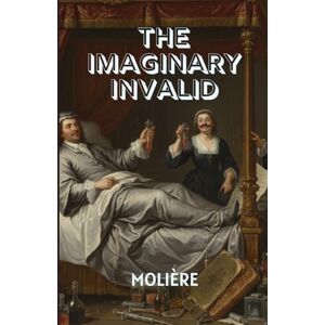 MOLIÈRE THE IMAGINARY INVALID: When Fear Becomes the Disease—A Hilarious Comedy of Health, Greed, and Human Folly MOLIÈRE THE IMAGINARY INVALID: When Fear Becomes the Disease—A Hilarious Comedy of Health, Greed, and Human Folly