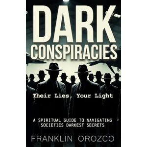 Orozco, Franklin Dark Conspiracies: Their Lies, Your Light A Spiritual Guide to Navigating Societies Darkest Secrets Orozco, Franklin Dark Conspiracies: Their Lies, Your Light A Spiritual Guide to Navigating Societies Darkest Secrets