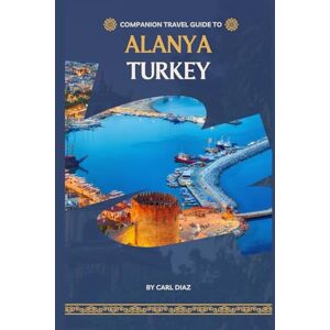 Diaz, Carl Companion travel guide to Alanya, Turkey: Must see, Must do activities! insider and local tips! Cultural Immersion! Top attraction! (Unveiling Wonders: Adventurer's Guidebook) Diaz, Carl Companion travel guide to Alanya, Turkey: Must see, Must do activities! insider and local tips! Cultural Immersion! Top attraction! (Unveiling Wonders: Adventurer's Guidebook)