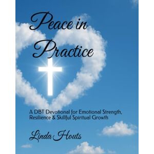Houts, Linda Peace in Practice: A DBT Devotional for Emotional Strength, Resilience & Skillful Spiritual Growth Houts, Linda Peace in Practice: A DBT Devotional for Emotional Strength, Resilience & Skillful Spiritual Growth