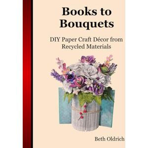 Oldrich, Beth Books to Bouquets: Do-it-yourself Paper Craft Décor From Recycled Materials (The Art of Book Folding) Oldrich, Beth Books to Bouquets: Do-it-yourself Paper Craft Décor From Recycled Materials (The Art of Book Folding)