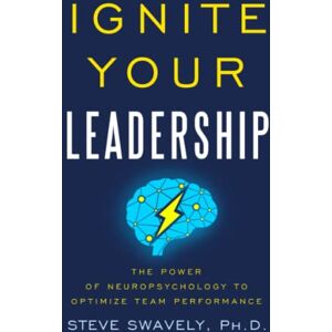 Swavely, Steve Ignite Your Leadership: The Power Of Neuropsychology To Optimize Team Performance Swavely, Steve Ignite Your Leadership: The Power Of Neuropsychology To Optimize Team Performance