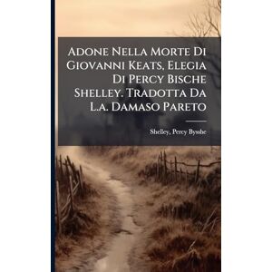 Adone Nella Morte Di Giovanni Keats, Elegia Di Percy Bische Shelley. Tradotta Da L.a. Damaso Pareto Adone Nella Morte Di Giovanni Keats, Elegia Di Percy Bische Shelley. Tradotta Da L.a. Damaso Pareto