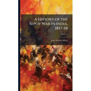 Kaye, John William A History of the Sepoy War in India, 1857-58 Kaye, John William A History of the Sepoy War in India, 1857-58