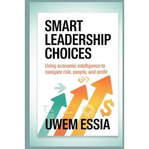 Essia, Uwem SMART LEADERSHIP CHOICES: Using Economic Intelligence to Navigate Risk, People, and Profit (Best Practices in the Management Sciences) Essia, Uwem SMART LEADERSHIP CHOICES: Using Economic Intelligence to Navigate Risk, People, and Profit (Best Practices in the Management Sciences)