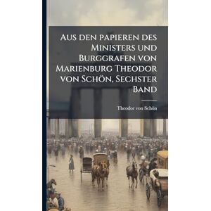 Schön, Theodor Von Aus den papieren des Ministers und Burggrafen von Marienburg Theodor von Schön, Sechster Band Schön, Theodor Von Aus den papieren des Ministers und Burggrafen von Marienburg Theodor von Schön, Sechster Band