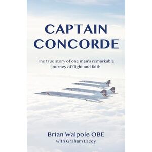 Walpole OBE, Captain Brian Captain Concorde: The True Story of One Man's Remarkable Journey of Flight and Faith Walpole OBE, Captain Brian Captain Concorde: The True Story of One Man's Remarkable Journey of Flight and Faith