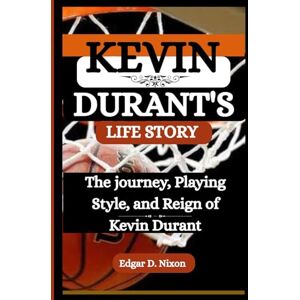 D. Nixon, Edgar KEVIN DURANT'S LIFE STORY: The journey, Playing Style, and Reign of Kevin Durant D. Nixon, Edgar KEVIN DURANT'S LIFE STORY: The journey, Playing Style, and Reign of Kevin Durant