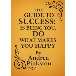 Pinkston, Andrea The Guide to Success: Is Being You, Do What Makes You Happy Pinkston, Andrea The Guide to Success: Is Being You, Do What Makes You Happy