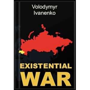 Ivanenko, Volodymyr EXISTENTIAL WAR: The Nature of Russia's War on Ukraine & Ukraine's Victory Strategy Ivanenko, Volodymyr EXISTENTIAL WAR: The Nature of Russia's War on Ukraine & Ukraine's Victory Strategy