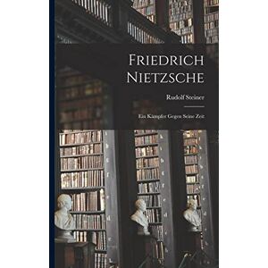 Steiner, Rudolf Friedrich Nietzsche: Ein Kämpfer Gegen Seine Zeit Steiner, Rudolf Friedrich Nietzsche: Ein Kämpfer Gegen Seine Zeit