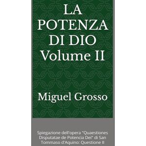 Grosso, Miguel LA POTENZA DI DIO Volume II: Spiegazione dell'opera "Quaestiones Disputatae de Potencia Dei" di San Tommaso d'Aquino: Questione II (La Sapienza tomista: Riflessioni sulla Potenza di Dio) Grosso, Miguel LA POTENZA DI DIO Volume II: Spiegazione dell'opera "Quaestiones Disputatae de Potencia Dei" di San Tommaso d'Aquino: Questione II (La Sapienza tomista: Riflessioni sulla Potenza di Dio)