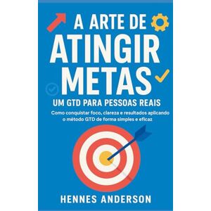 Anderson, Hennes A Arte de Atingir Metas: Um GTD para Pessoas Reais Como conquistar foco, clareza e resultados aplicando o método GTD de forma simples e eficaz Anderson, Hennes A Arte de Atingir Metas: Um GTD para Pessoas Reais Como conquistar foco, clareza e resultados aplicando o método GTD de forma simples e eficaz