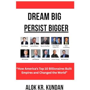 KUNDAN, ALOK KUMAR DREAM BIG, PERSIST BIGGER: “How America’s Top 10 Billionaires Built Empires and Changed the World” KUNDAN, ALOK KUMAR DREAM BIG, PERSIST BIGGER: “How America’s Top 10 Billionaires Built Empires and Changed the World”