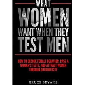 Bryans, Bruce What Women Want When They Test Men: How To Decode Female Behavior, Pass A Woman's Tests, And Attract Women Through Authenticity: 2 Bryans, Bruce What Women Want When They Test Men: How To Decode Female Behavior, Pass A Woman's Tests, And Attract Women Through Authenticity: 2