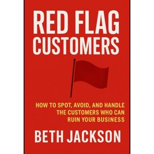Jackson Red Flag Customers: How to Spot, Avoid, and Handle the Customers Who Can Ruin Your Business Jackson Red Flag Customers: How to Spot, Avoid, and Handle the Customers Who Can Ruin Your Business