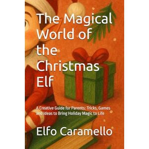 Caramello, Elfo The Magical World of the Christmas Elf: A Creative Guide for Parents: Tricks, Games and Ideas to Bring Holiday Magic to Life Caramello, Elfo The Magical World of the Christmas Elf: A Creative Guide for Parents: Tricks, Games and Ideas to Bring Holiday Magic to Life