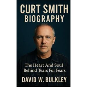 W. BULKLEY, DAVID CURT SMITH BIOGRAPHY: The Heart And Soul Behind Tears For Fears W. BULKLEY, DAVID CURT SMITH BIOGRAPHY: The Heart And Soul Behind Tears For Fears