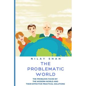 SHAH, NILAY THE PROBLEMATIC WORLD: THE PROBLEMS FACED BY THE MODERN WORLD AND THEIR EFFECTIVE PRACTICAL SOLUTIONS (THE MODERN WORLD EXIGENCY) SHAH, NILAY THE PROBLEMATIC WORLD: THE PROBLEMS FACED BY THE MODERN WORLD AND THEIR EFFECTIVE PRACTICAL SOLUTIONS (THE MODERN WORLD EXIGENCY)