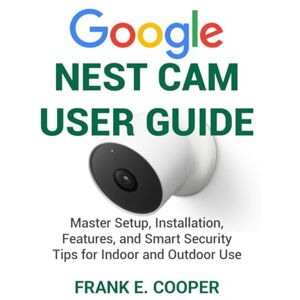 COOPER, FRANK E. Google Nest Cam User Guide: Master Setup, Installation, Features, and Smart Security Tips for Indoor and Outdoor Use COOPER, FRANK E. Google Nest Cam User Guide: Master Setup, Installation, Features, and Smart Security Tips for Indoor and Outdoor Use