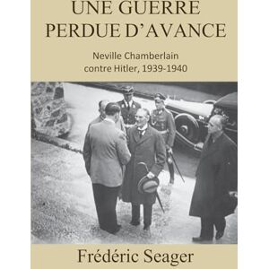 Seager, Frédéric Une guerre perdue d'avance: Neville Chamberlain contre Hitler, 1939-1940 Seager, Frédéric Une guerre perdue d'avance: Neville Chamberlain contre Hitler, 1939-1940